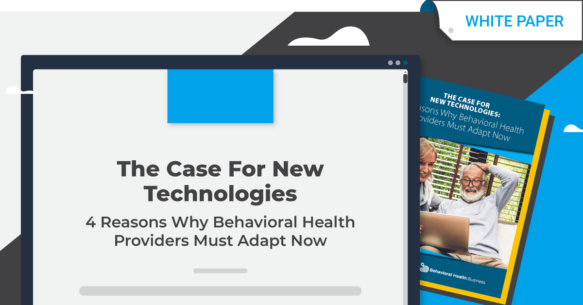 THE CASE FOR NEW TECHNOLOGIES: 4 Reasons Why Behavioral Health Providers Must Adapt