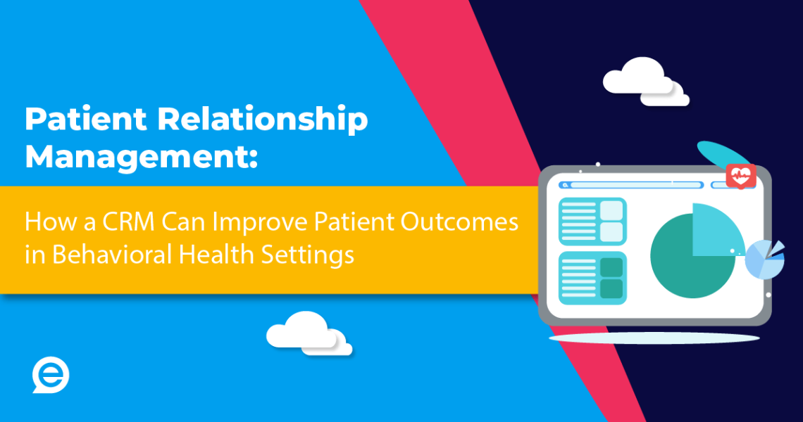 Patient Relationship Management: How a CRM Can Improve Patient Outcomes in Behavioral Health Settings